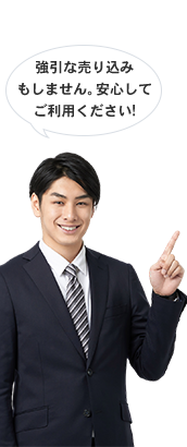 強引な売り込みもしません。安心してご利用ください!